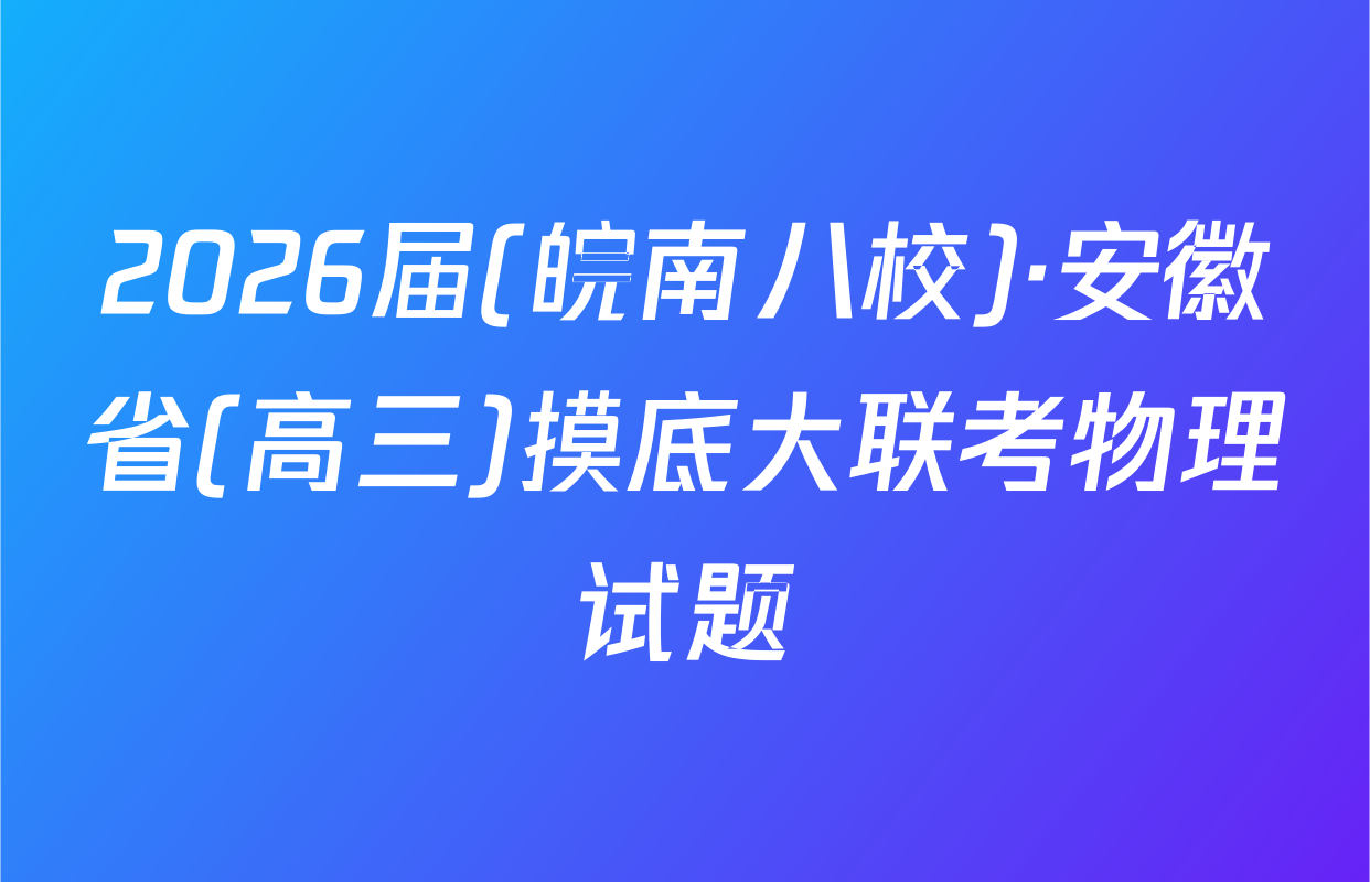 2026届(皖南八校)·安徽省(高三)摸底大联考物理试题