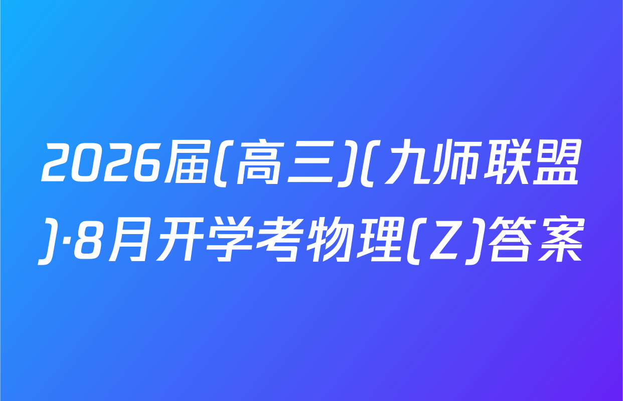 2026届(高三)(九师联盟)·8月开学考物理(Z)答案