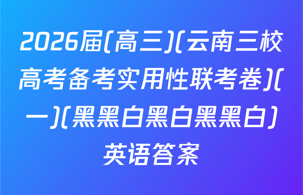2026届(高三)(云南三校高考备考实用性联考卷)(一)(黑黑白黑白黑黑白)英语答案