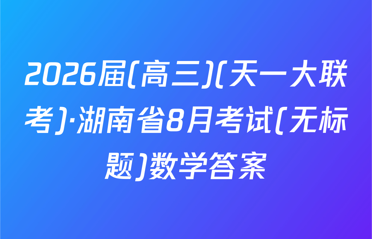 2026届(高三)(天一大联考)·湖南省8月考试(无标题)数学答案