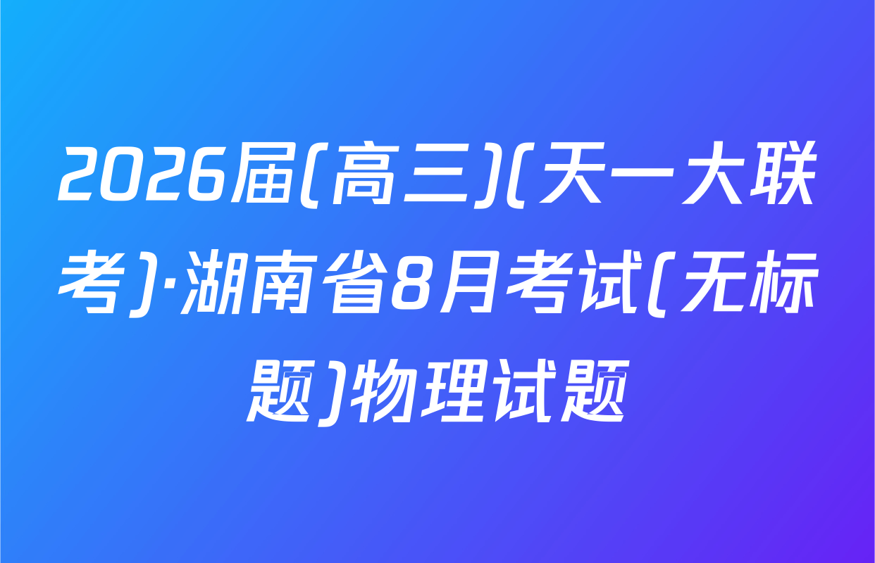 2026届(高三)(天一大联考)·湖南省8月考试(无标题)物理试题