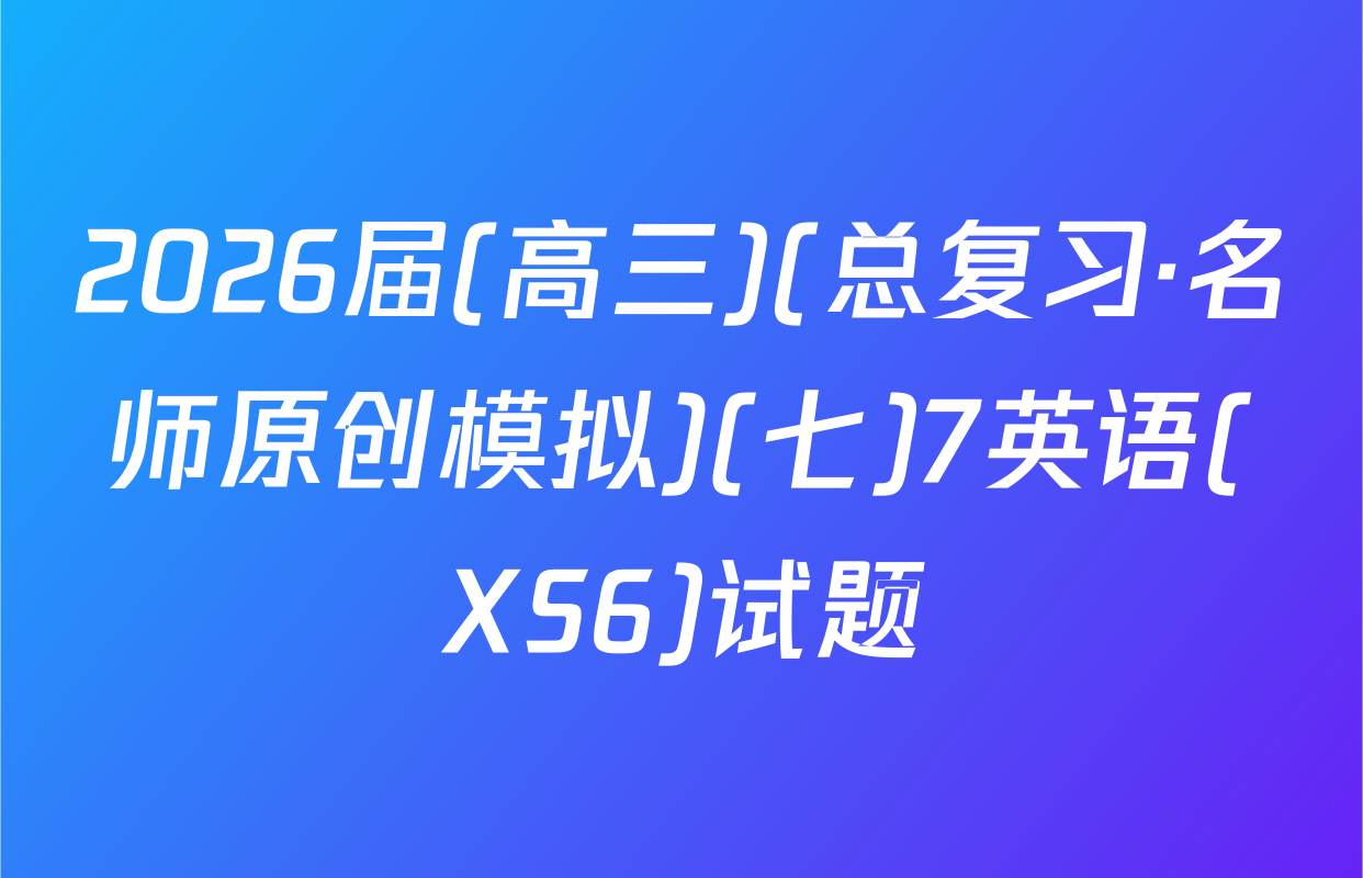 2026届(高三)(总复习·名师原创模拟)(七)7英语(XS6)试题