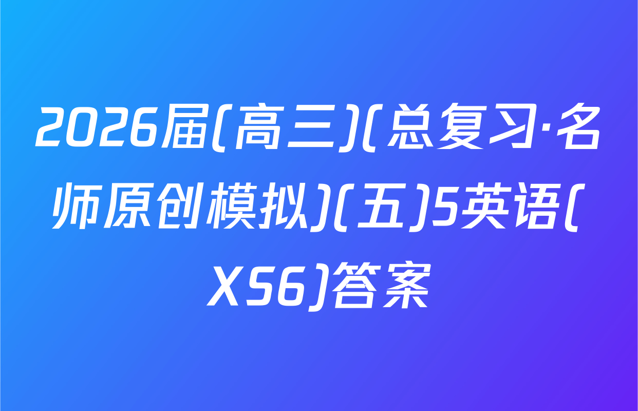 2026届(高三)(总复习·名师原创模拟)(五)5英语(XS6)答案