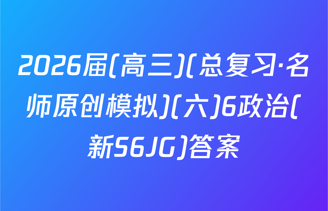 2026届(高三)(总复习·名师原创模拟)(六)6政治(新S6JG)答案