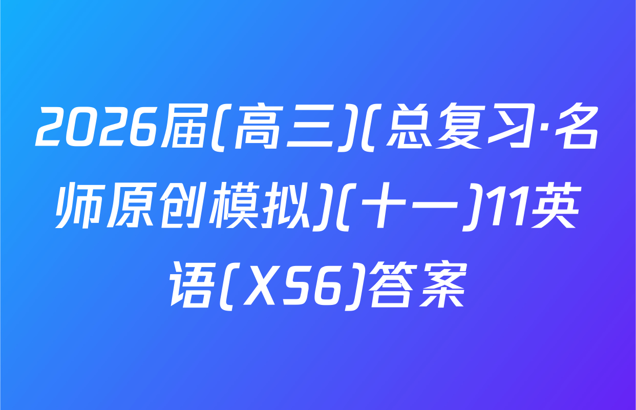 2026届(高三)(总复习·名师原创模拟)(十一)11英语(XS6)答案