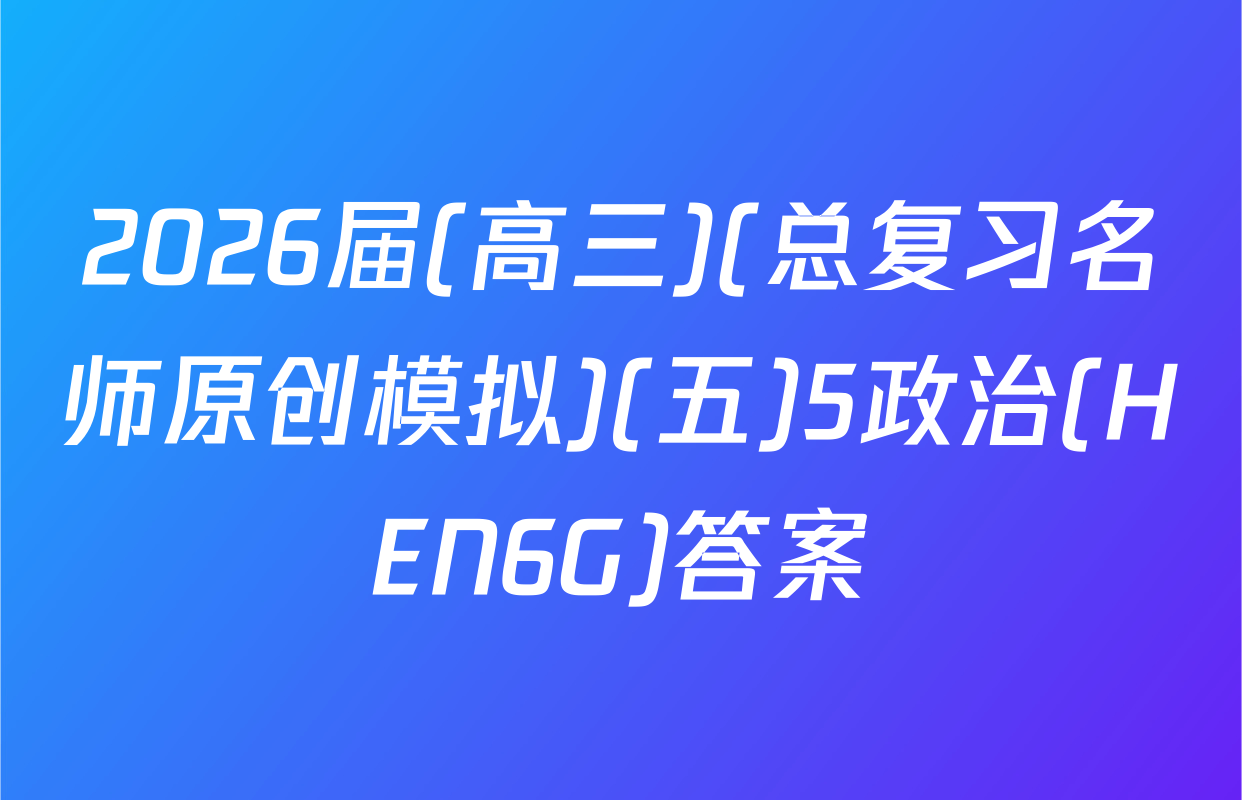 2026届(高三)(总复习名师原创模拟)(五)5政治(HEN6G)答案