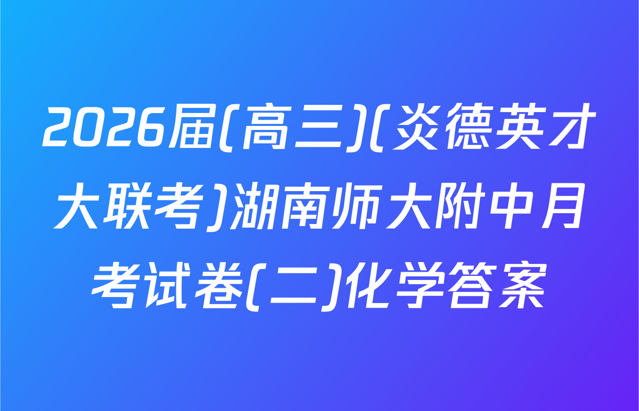2026届(高三)(炎德英才大联考)湖南师大附中月考试卷(二)化学答案