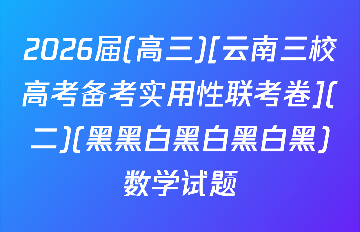 2026届(高三)[云南三校高考备考实用性联考卷](二)(黑黑白黑白黑白黑)数学试题