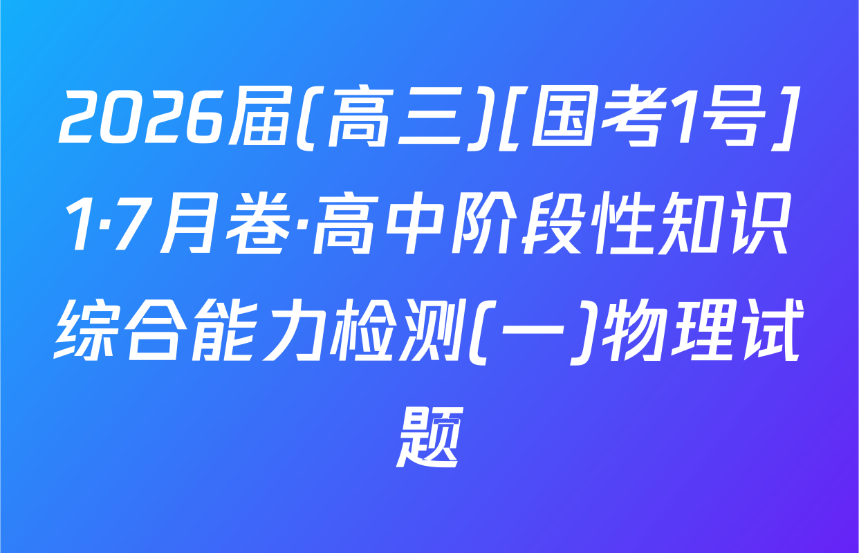 2026届(高三)[国考1号]1·7月卷·高中阶段性知识综合能力检测(一)物理试题