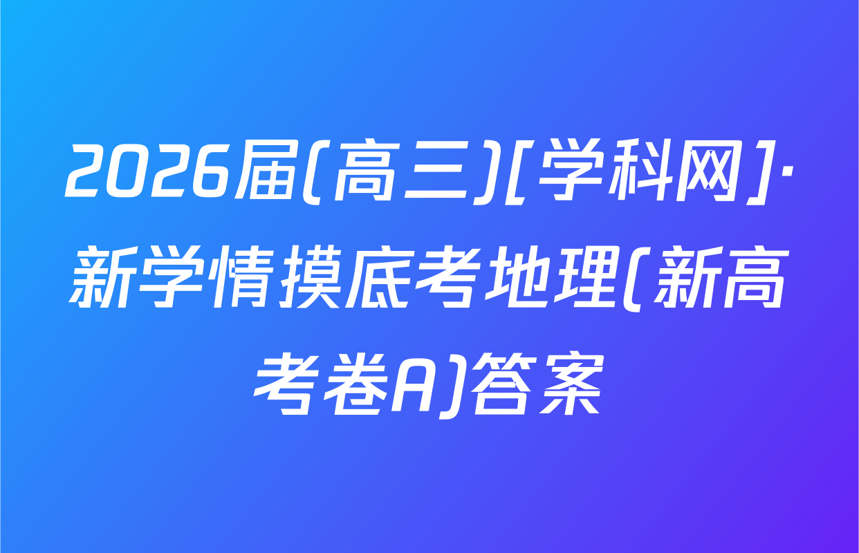 2026届(高三)[学科网]·新学情摸底考地理(新高考卷A)答案