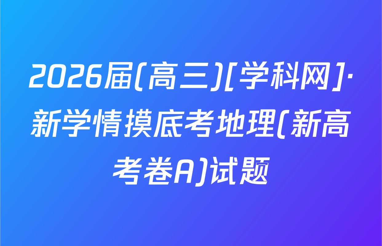 2026届(高三)[学科网]·新学情摸底考地理(新高考卷A)试题