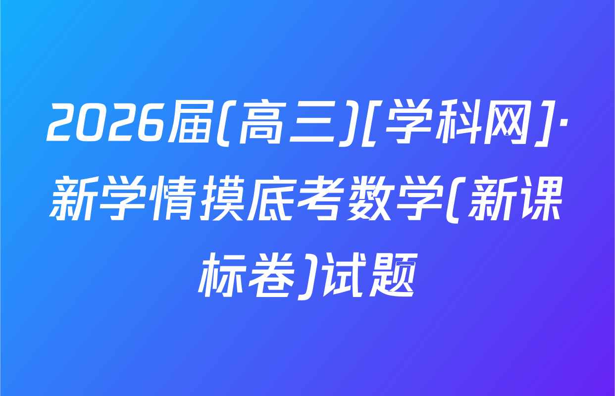 2026届(高三)[学科网]·新学情摸底考数学(新课标卷)试题
