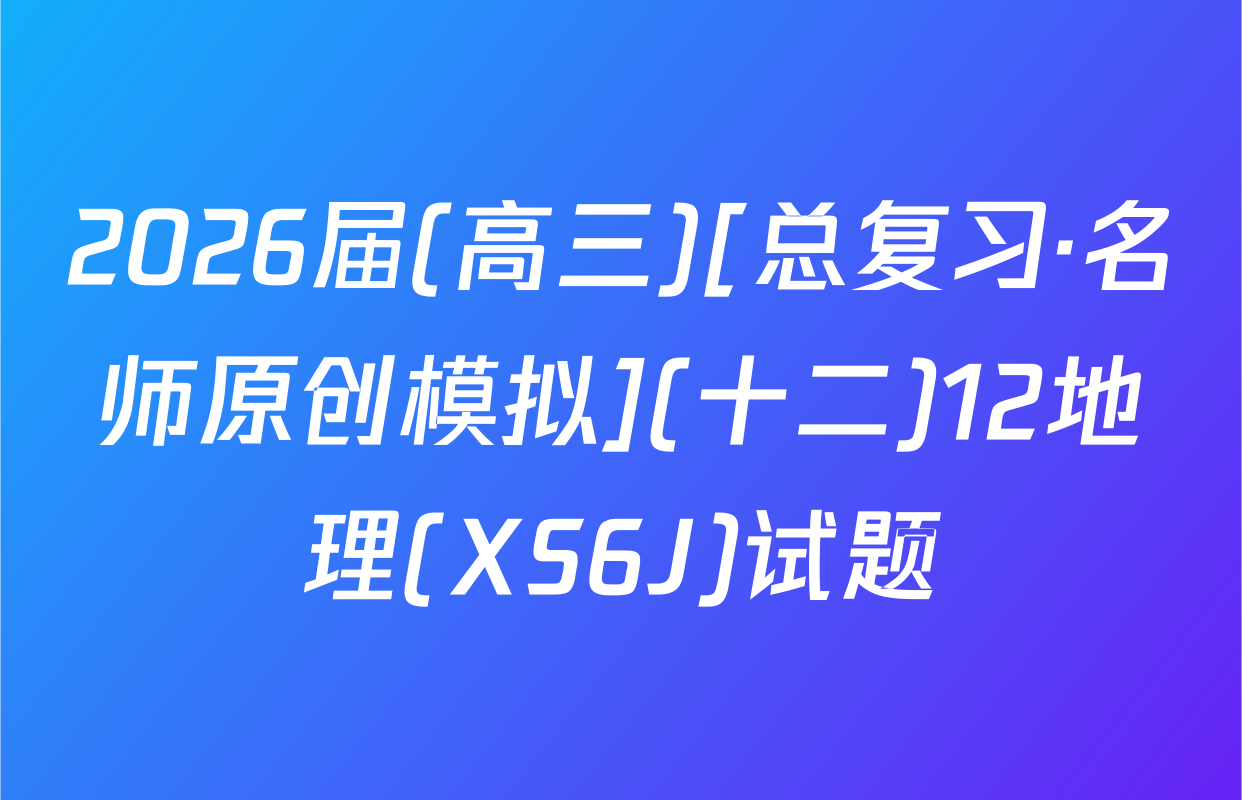 2026届(高三)[总复习·名师原创模拟](十二)12地理(XS6J)试题