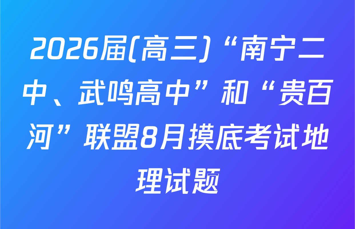 2026届(高三)“南宁二中、武鸣高中”和“贵百河”联盟8月摸底考试地理试题