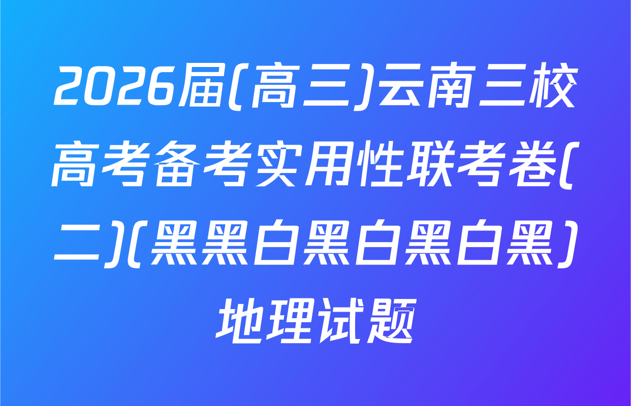 2026届(高三)云南三校高考备考实用性联考卷(二)(黑黑白黑白黑白黑)地理试题