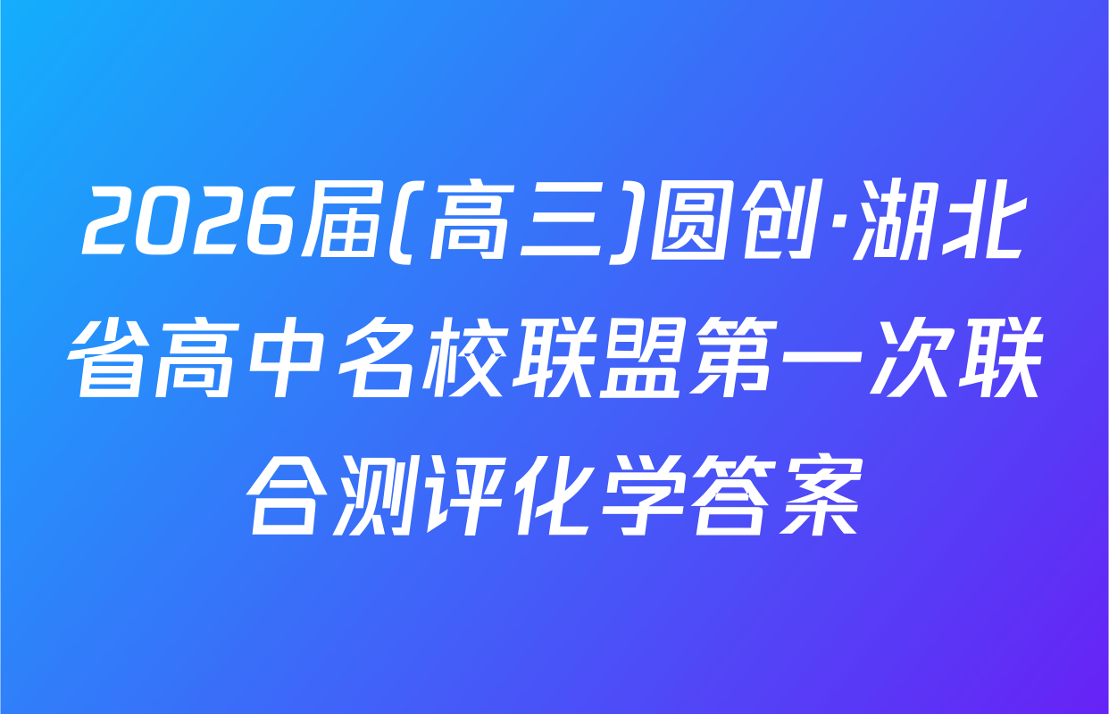 2026届(高三)圆创·湖北省高中名校联盟第一次联合测评化学答案