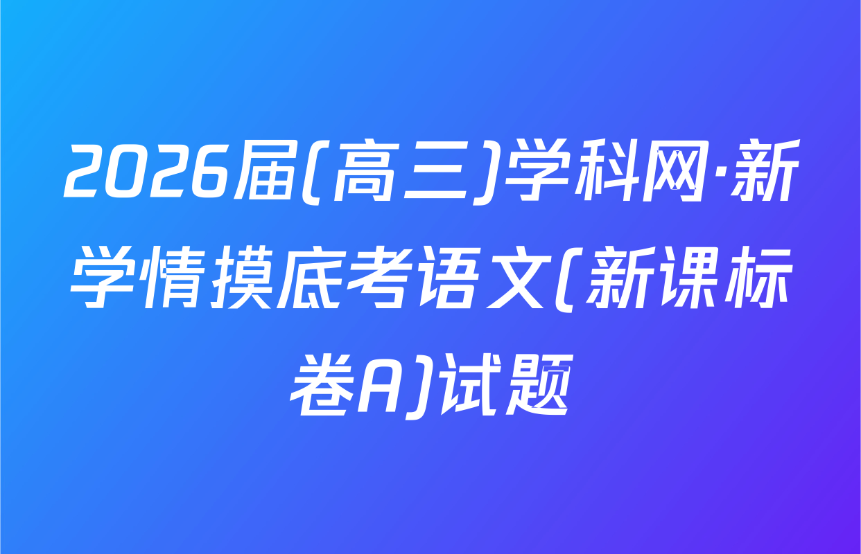 2026届(高三)学科网·新学情摸底考语文(新课标卷A)试题