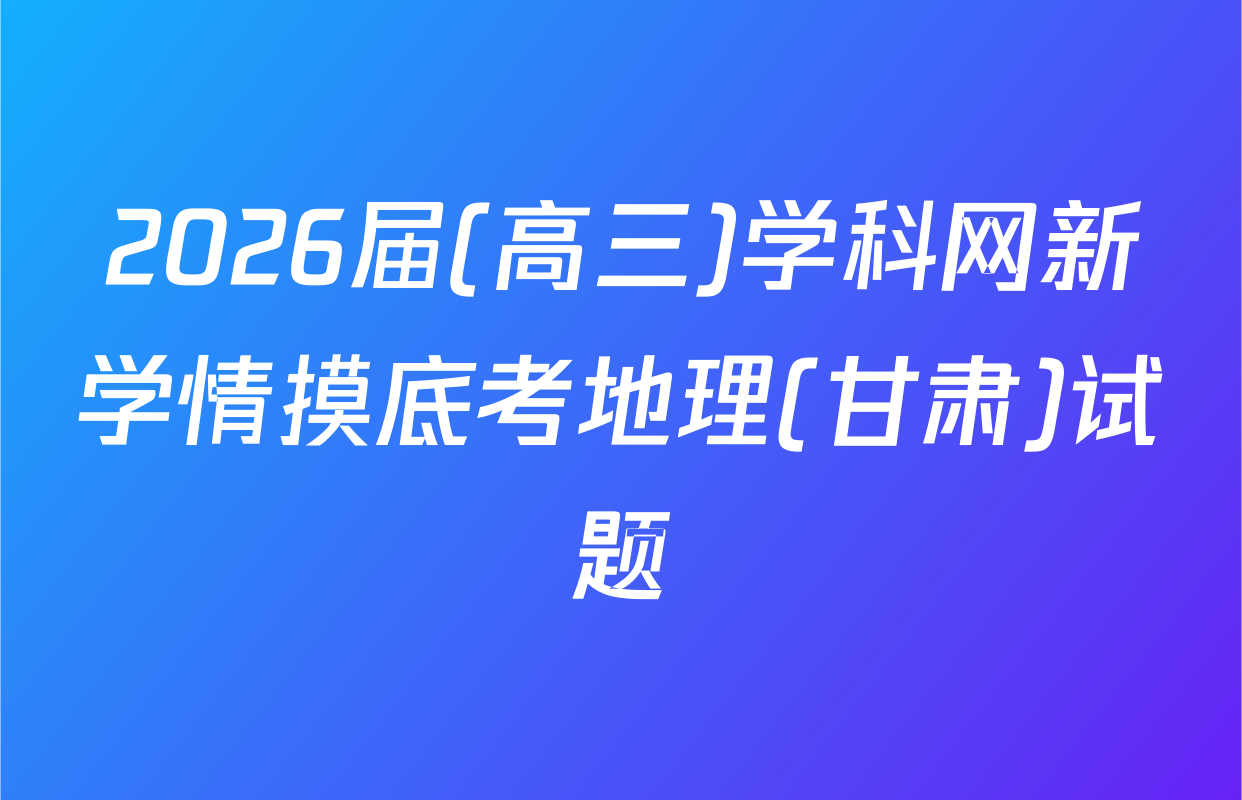 2026届(高三)学科网新学情摸底考地理(甘肃)试题