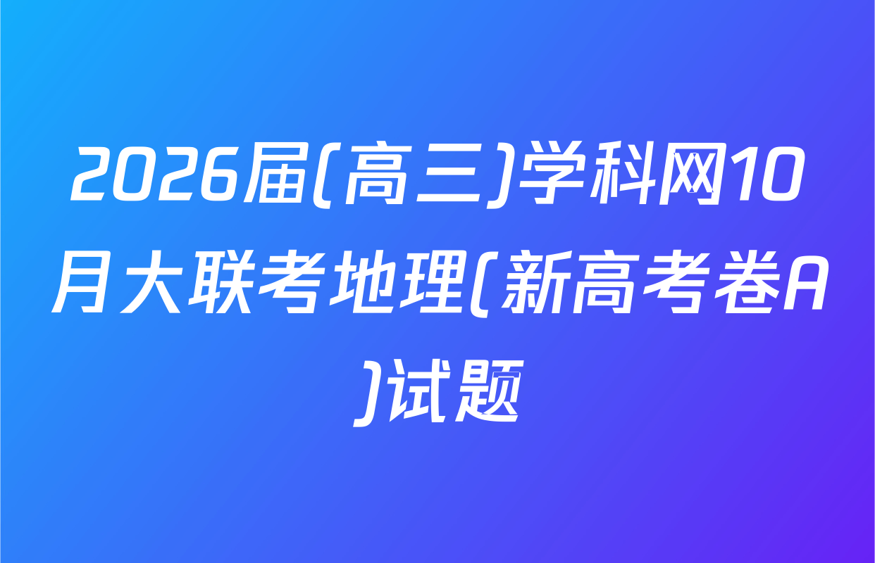 2026届(高三)学科网10月大联考地理(新高考卷A)试题