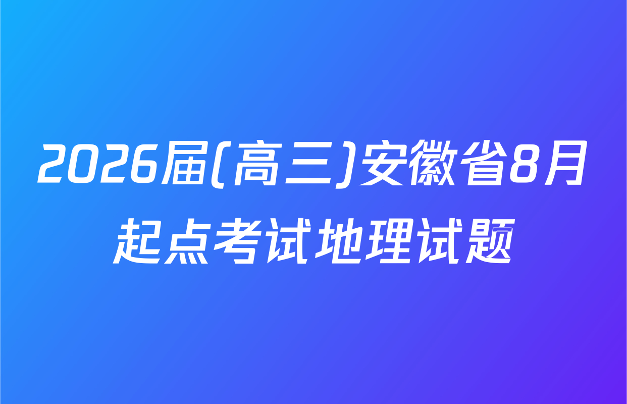 2026届(高三)安徽省8月起点考试地理试题