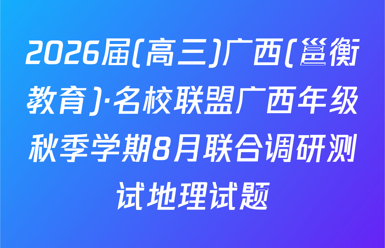 2026届(高三)广西(邕衡教育)·名校联盟广西年级秋季学期8月联合调研测试地理试题