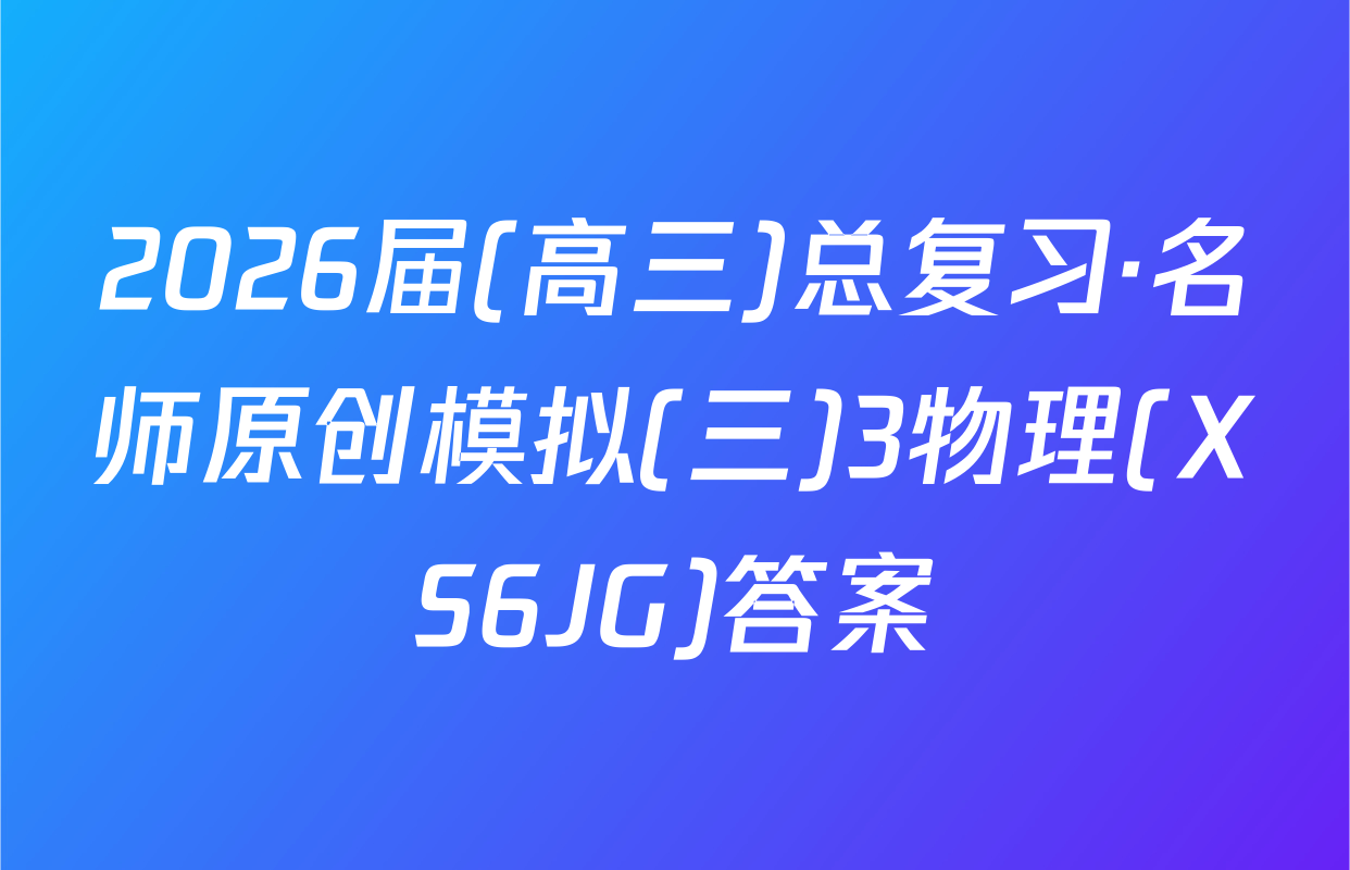 2026届(高三)总复习·名师原创模拟(三)3物理(XS6JG)答案