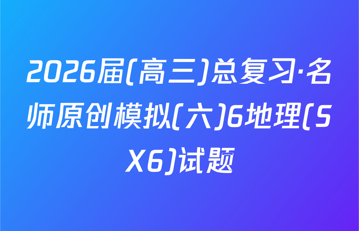 2026届(高三)总复习·名师原创模拟(六)6地理(SX6)试题