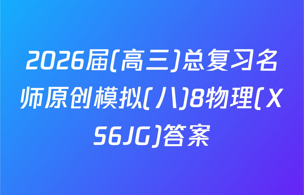 2026届(高三)总复习名师原创模拟(八)8物理(XS6JG)答案