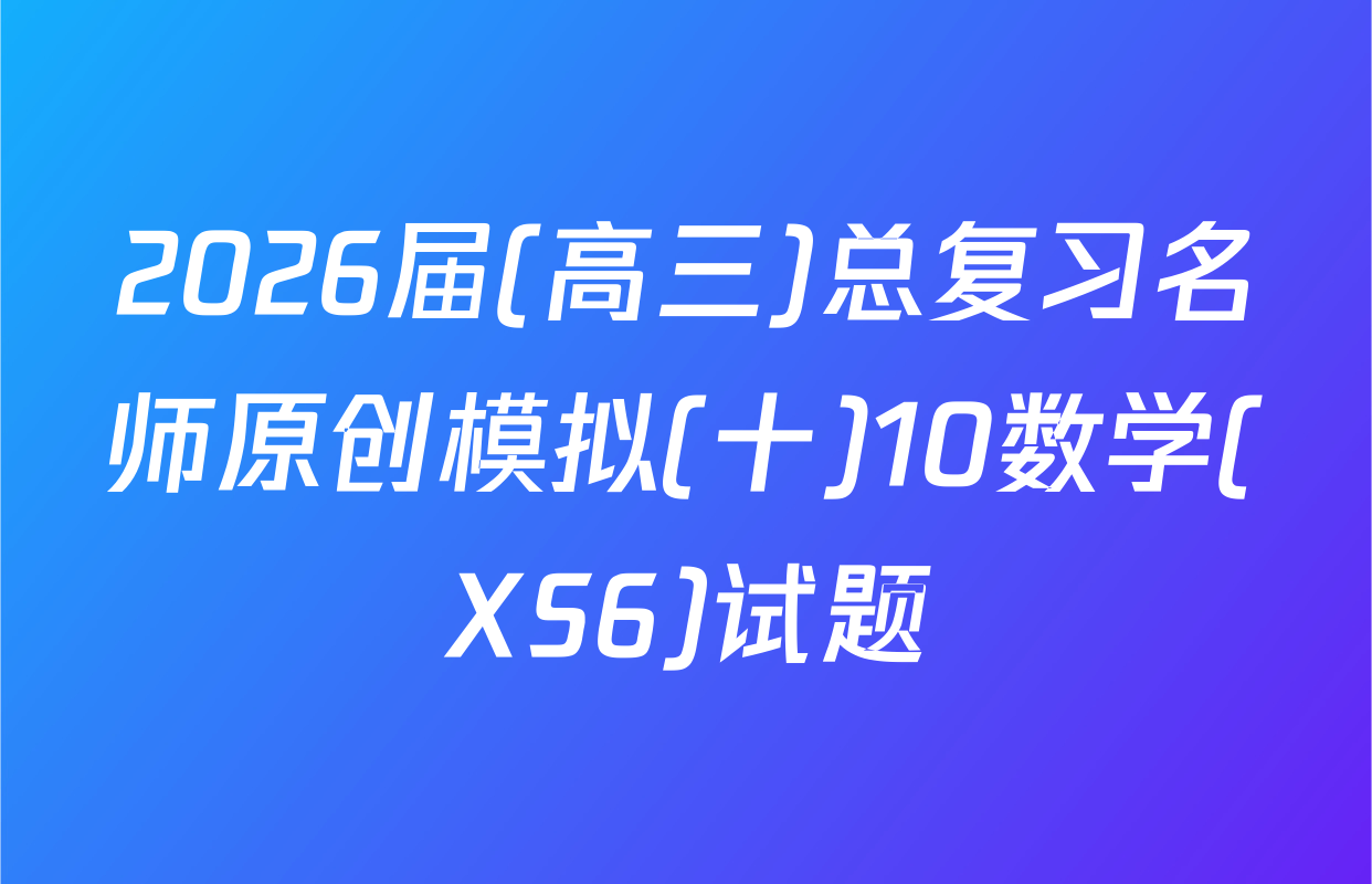 2026届(高三)总复习名师原创模拟(十)10数学(XS6)试题