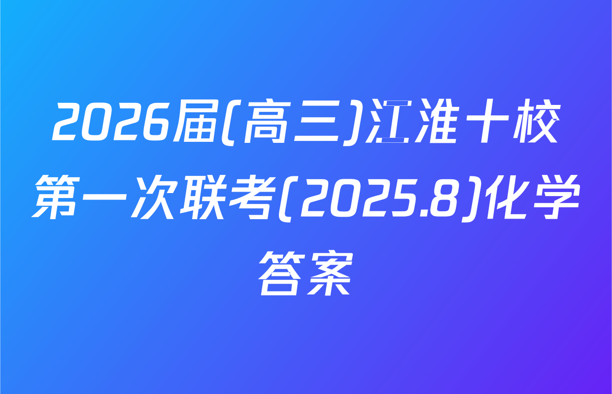2026届(高三)江淮十校第一次联考(2025.8)化学答案