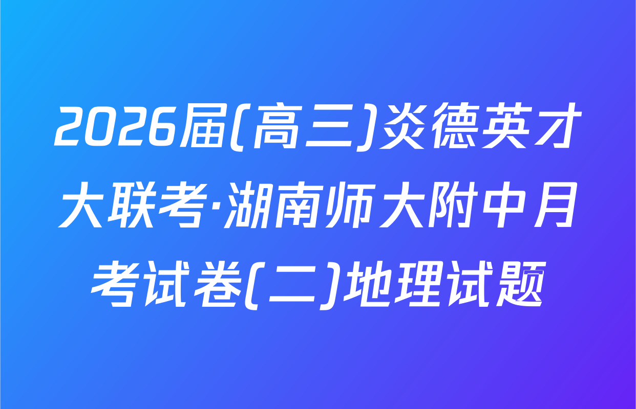 2026届(高三)炎德英才大联考·湖南师大附中月考试卷(二)地理试题