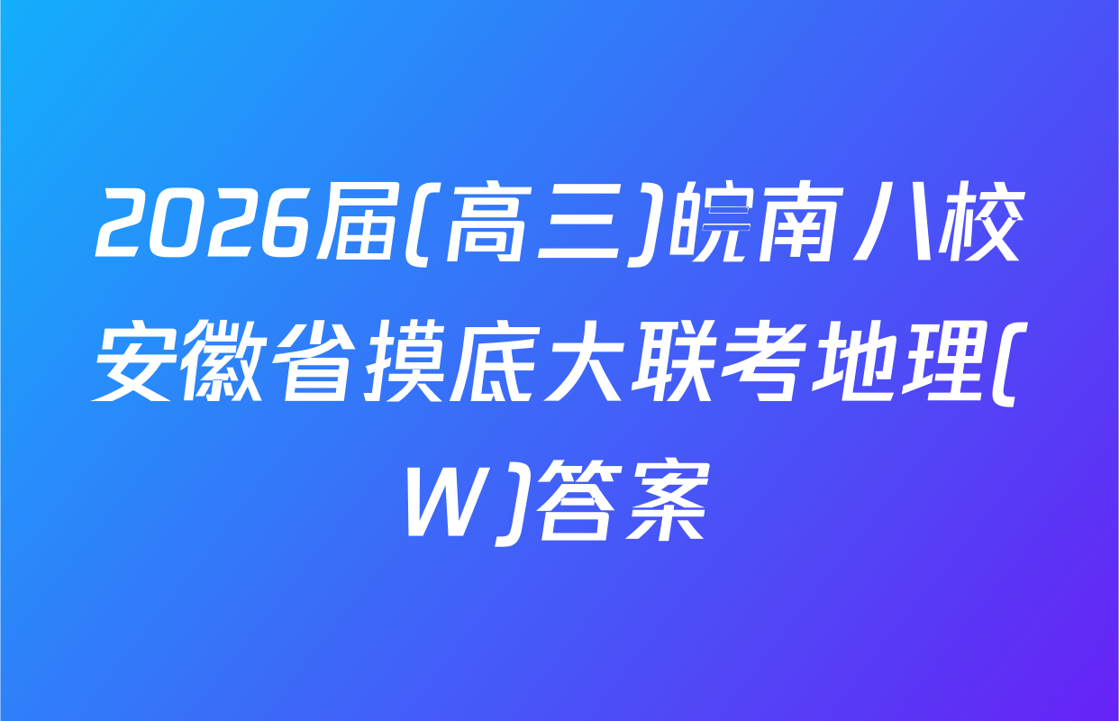 2026届(高三)皖南八校安徽省摸底大联考地理(W)答案