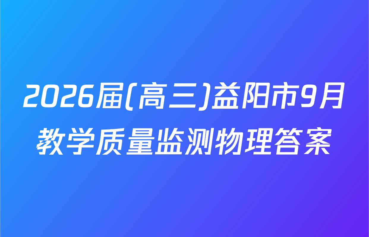 2026届(高三)益阳市9月教学质量监测物理答案