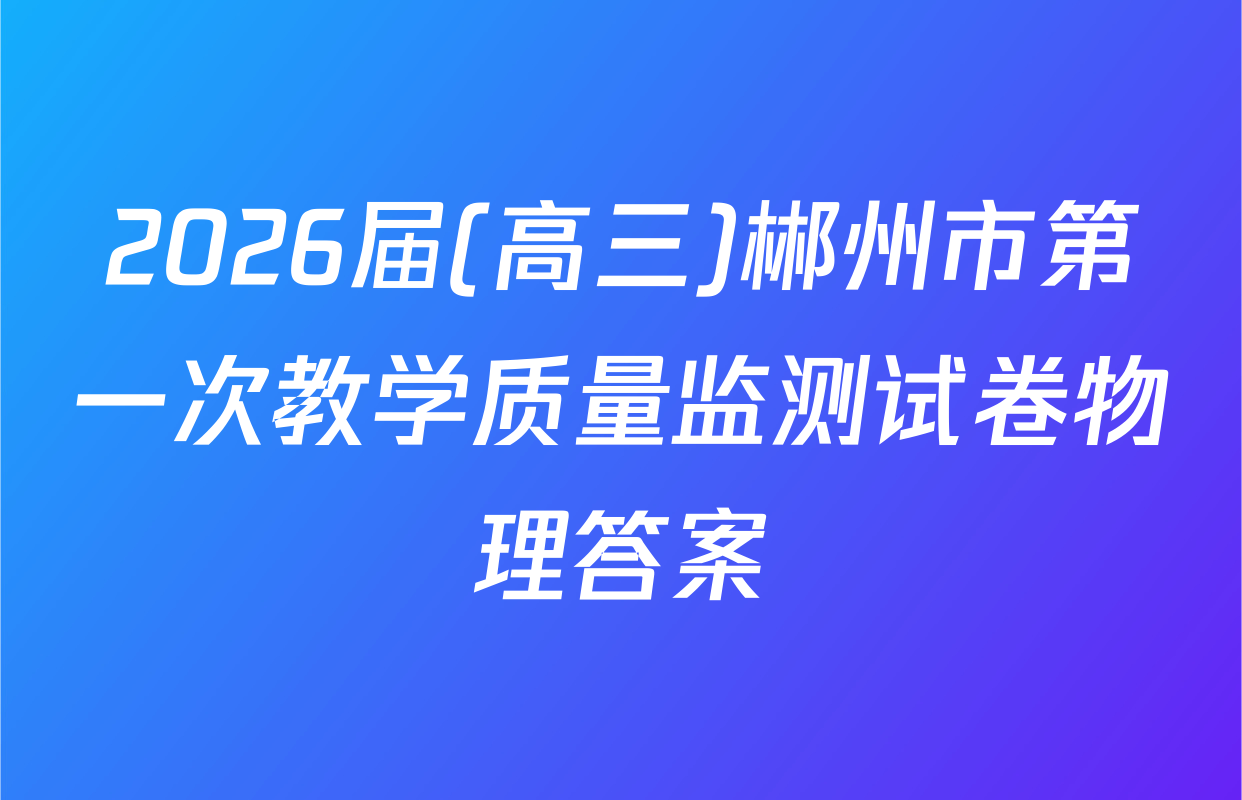 2026届(高三)郴州市第一次教学质量监测试卷物理答案