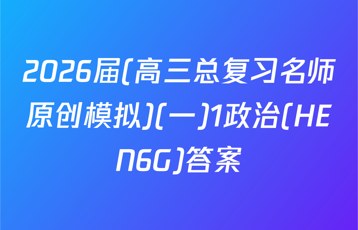 2026届(高三总复习名师原创模拟)(一)1政治(HEN6G)答案