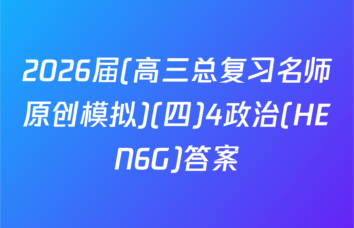 2026届(高三总复习名师原创模拟)(四)4政治(HEN6G)答案