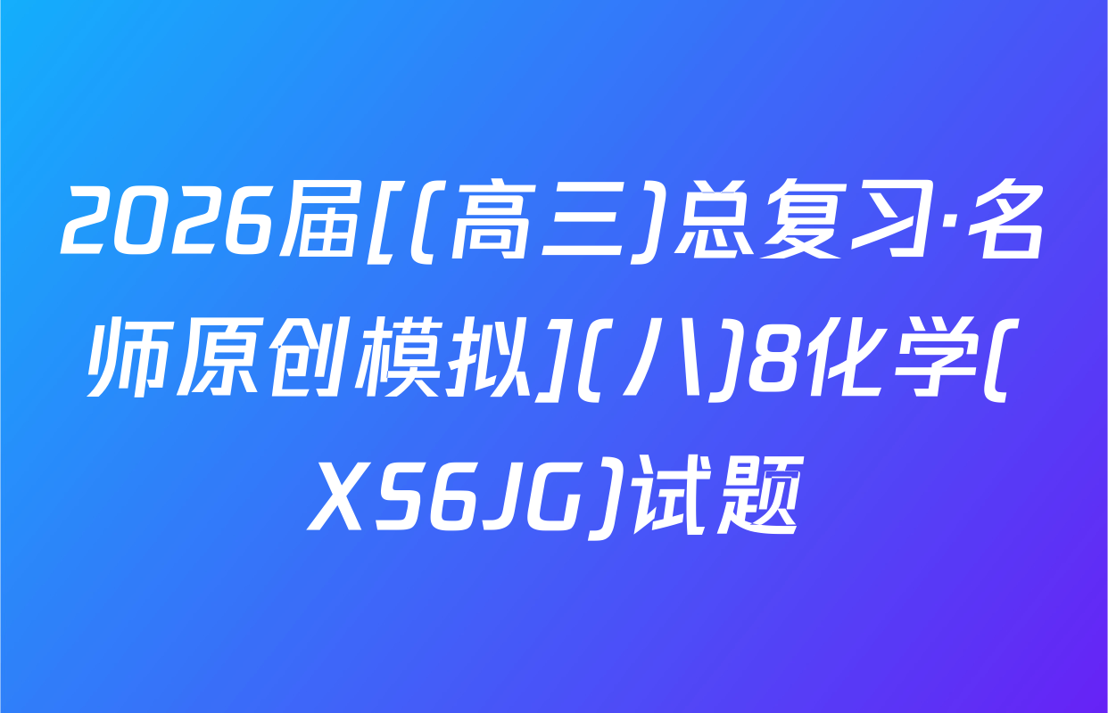 2026届[(高三)总复习·名师原创模拟](八)8化学(XS6JG)试题