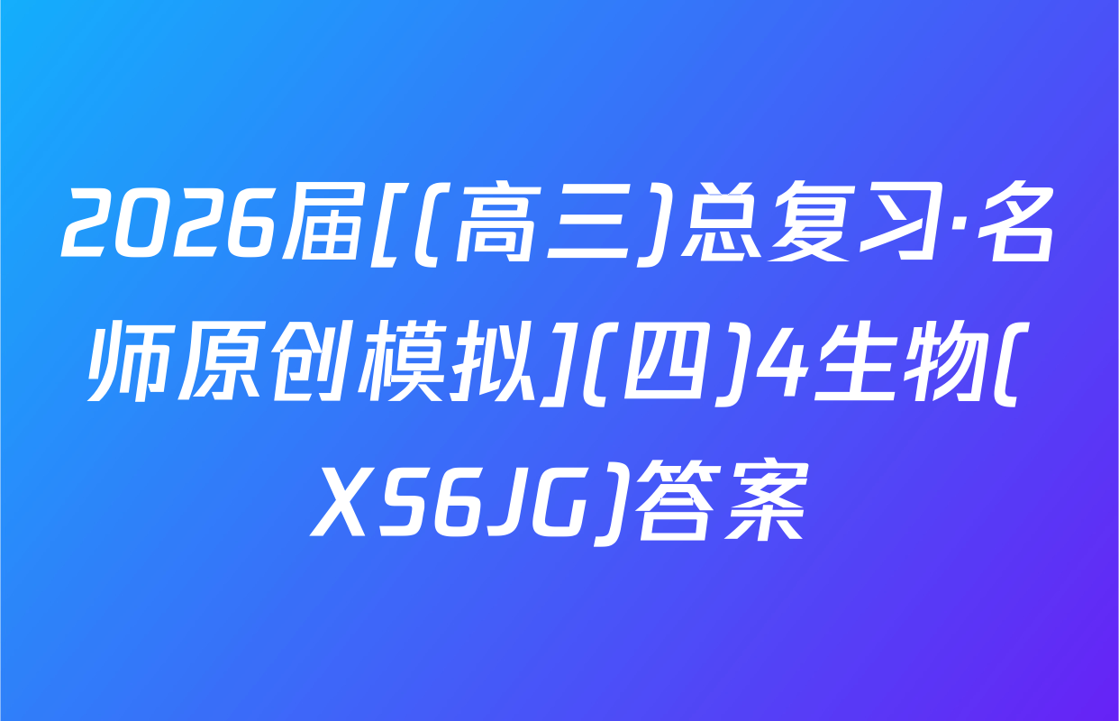 2026届[(高三)总复习·名师原创模拟](四)4生物(XS6JG)答案