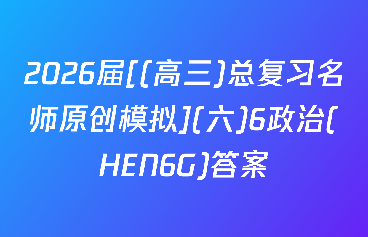 2026届[(高三)总复习名师原创模拟](六)6政治(HEN6G)答案
