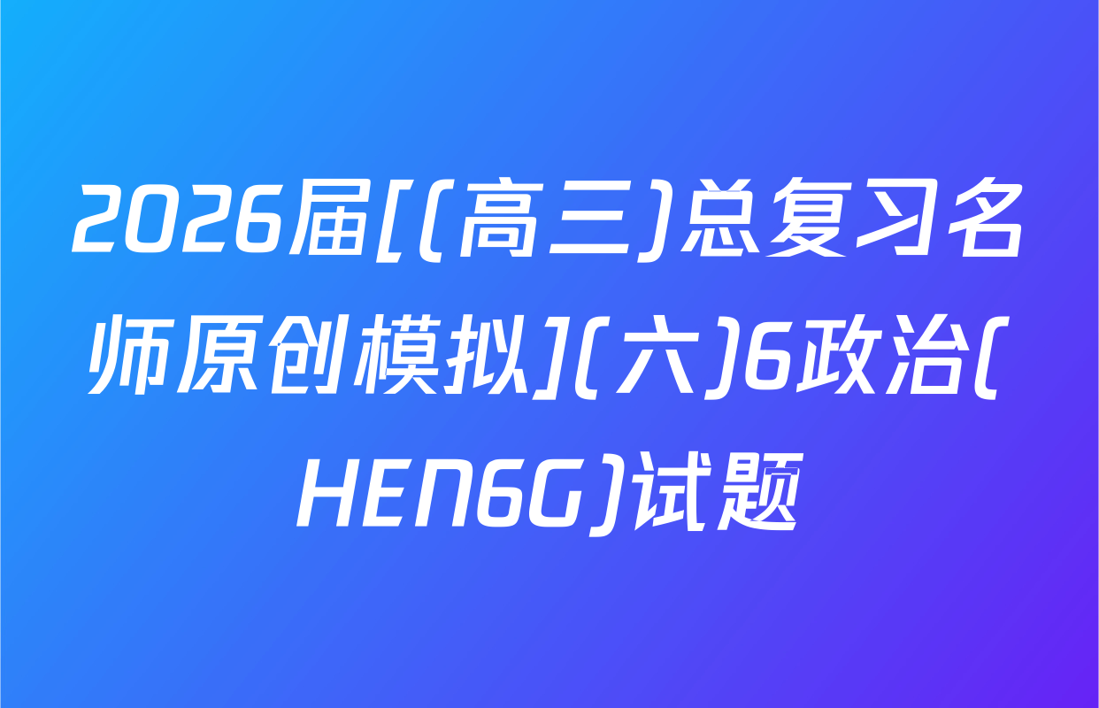 2026届[(高三)总复习名师原创模拟](六)6政治(HEN6G)试题