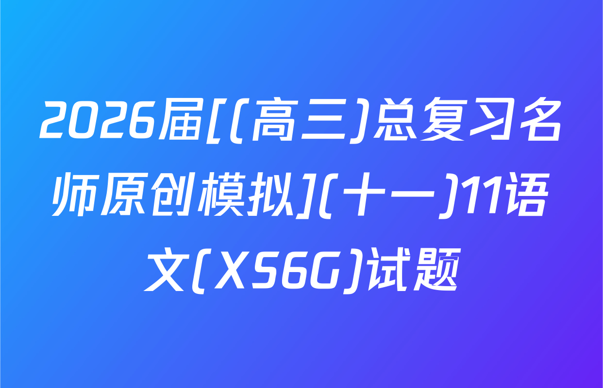 2026届[(高三)总复习名师原创模拟](十一)11语文(XS6G)试题
