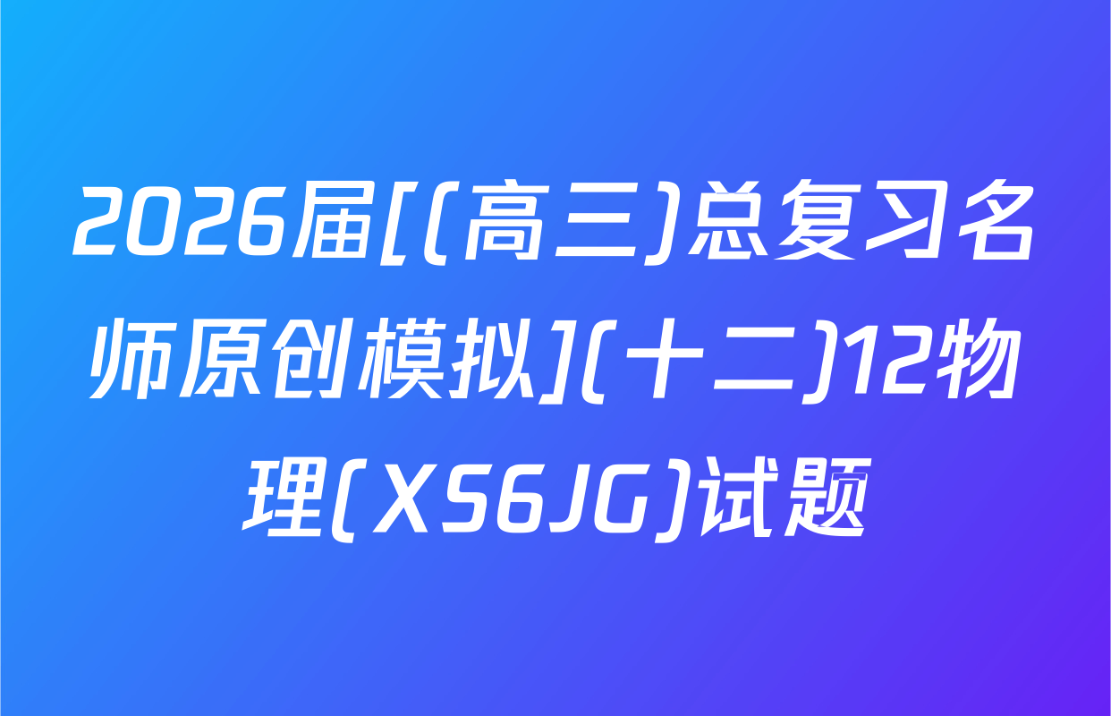 2026届[(高三)总复习名师原创模拟](十二)12物理(XS6JG)试题