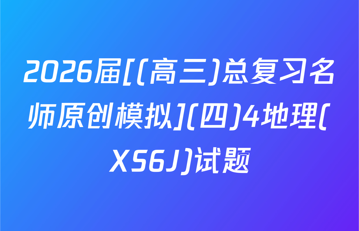 2026届[(高三)总复习名师原创模拟](四)4地理(XS6J)试题