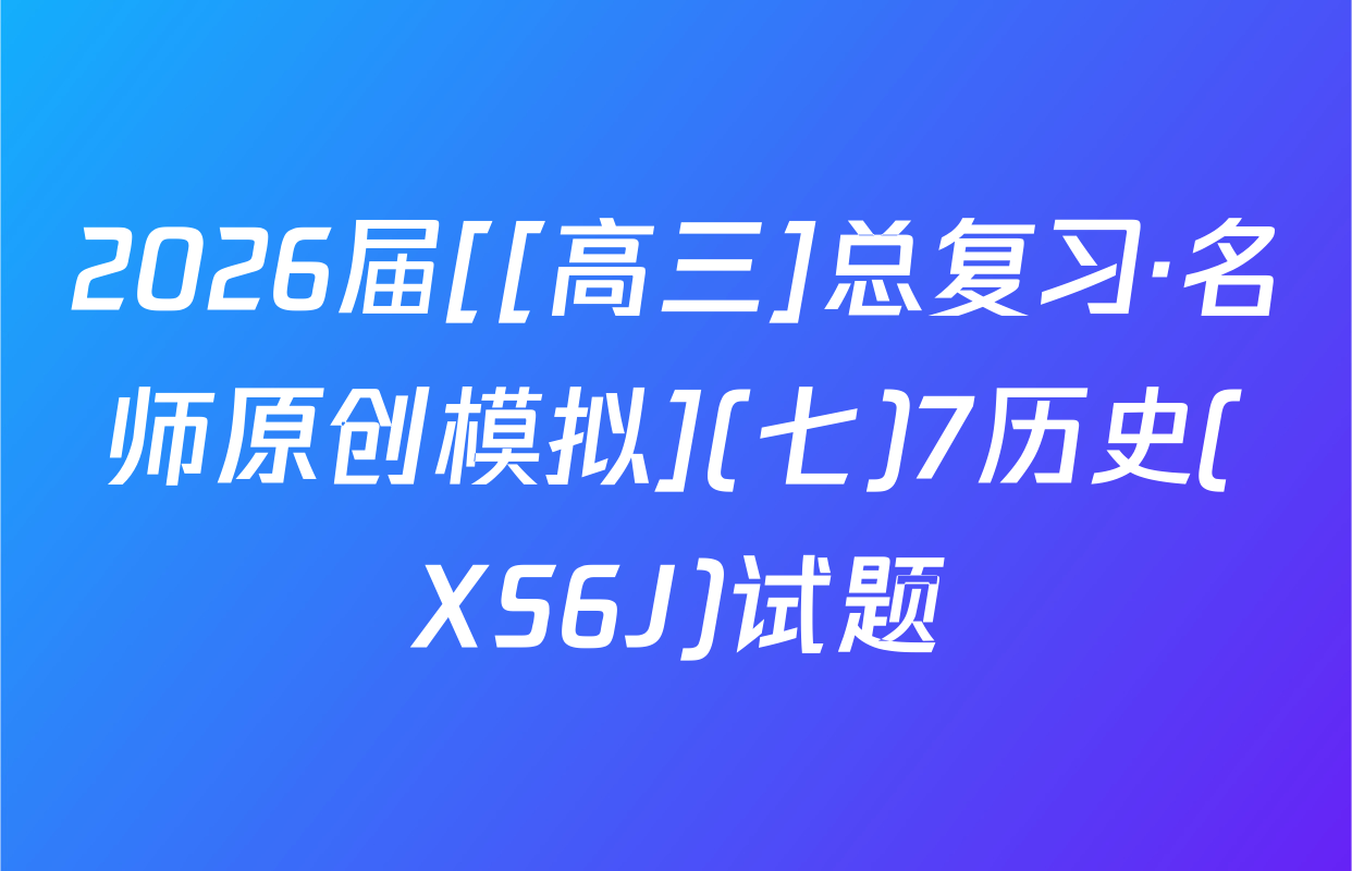 2026届[[高三]总复习·名师原创模拟](七)7历史(XS6J)试题