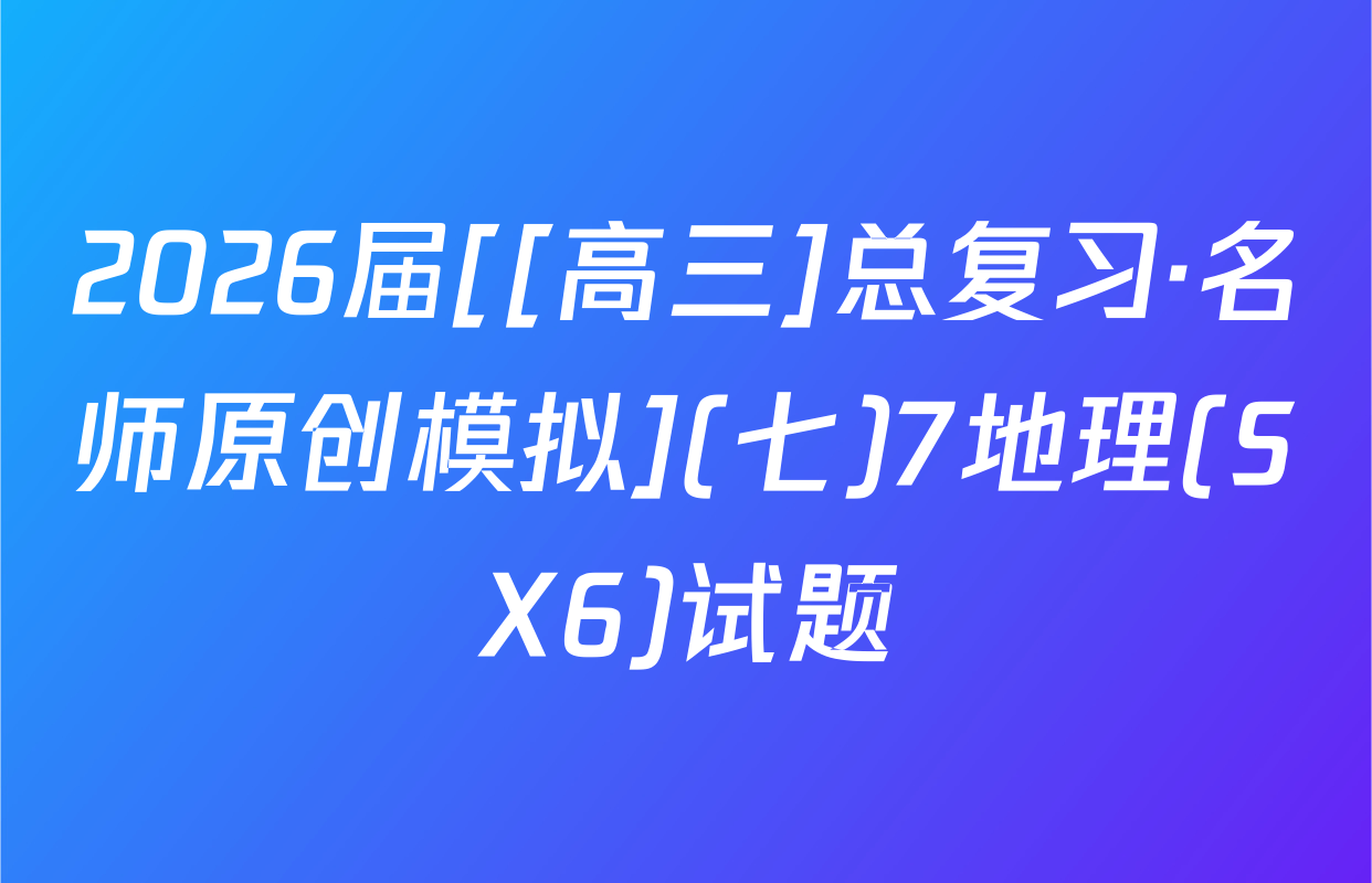 2026届[[高三]总复习·名师原创模拟](七)7地理(SX6)试题