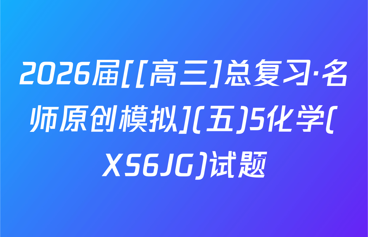 2026届[[高三]总复习·名师原创模拟](五)5化学(XS6JG)试题