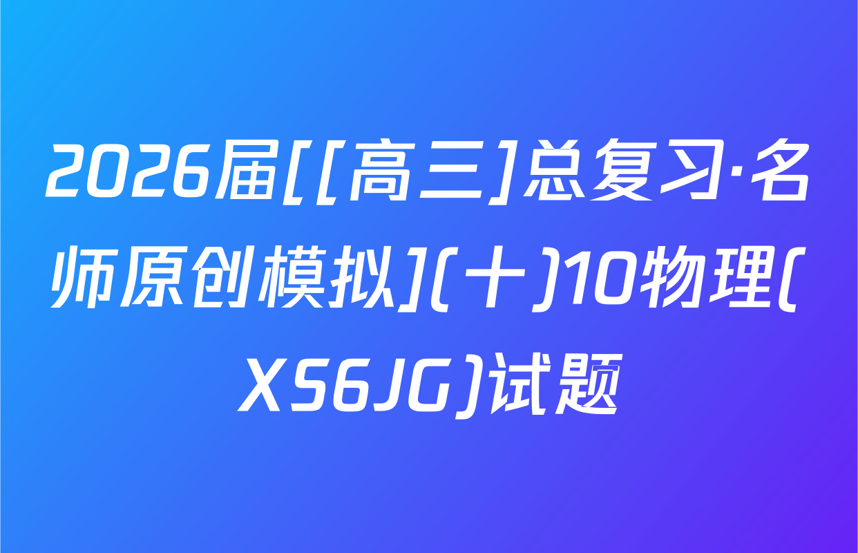 2026届[[高三]总复习·名师原创模拟](十)10物理(XS6JG)试题