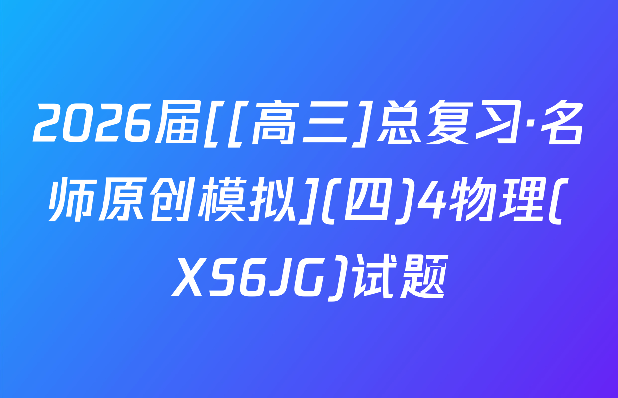 2026届[[高三]总复习·名师原创模拟](四)4物理(XS6JG)试题