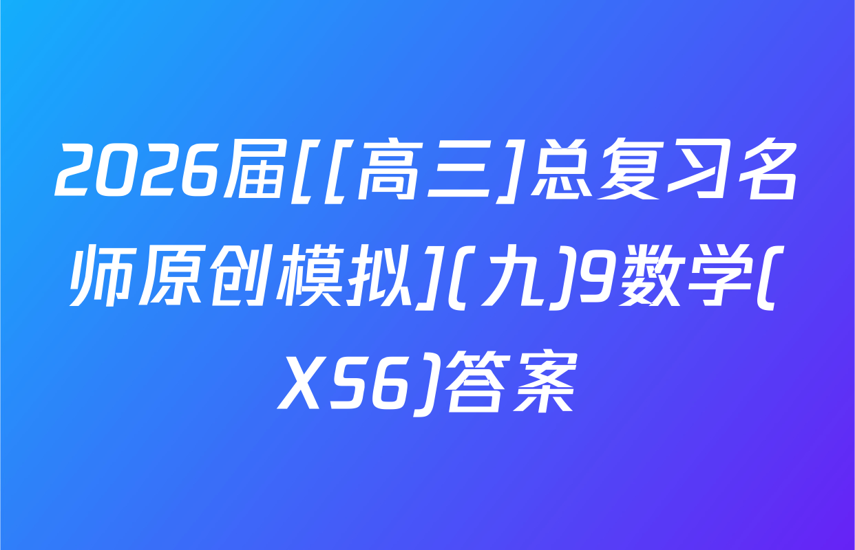 2026届[[高三]总复习名师原创模拟](九)9数学(XS6)答案
