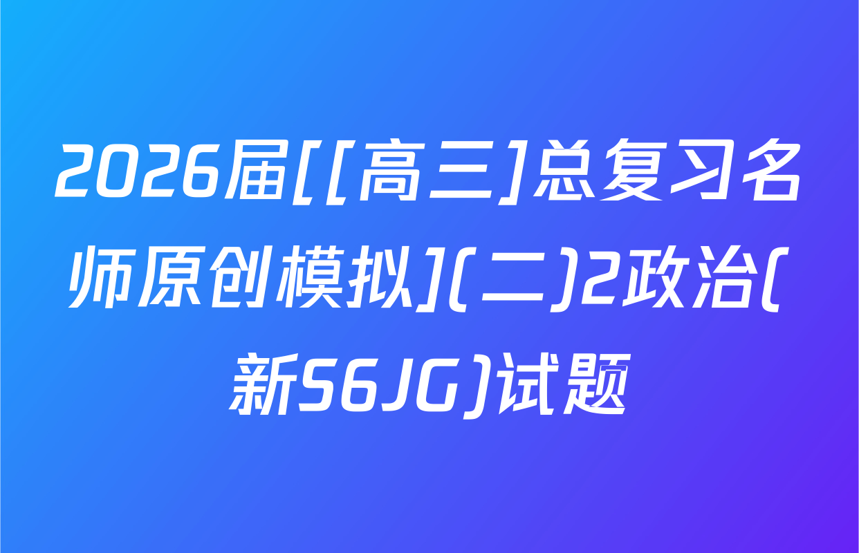 2026届[[高三]总复习名师原创模拟](二)2政治(新S6JG)试题